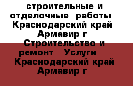 строительные и отделочные  работы - Краснодарский край, Армавир г. Строительство и ремонт » Услуги   . Краснодарский край,Армавир г.